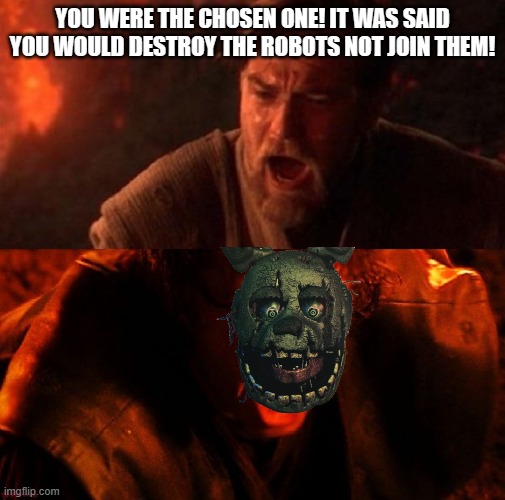 why did i make this? | YOU WERE THE CHOSEN ONE! IT WAS SAID YOU WOULD DESTROY THE ROBOTS NOT JOIN THEM! | image tagged in anakin and obi wan | made w/ Imgflip meme maker
