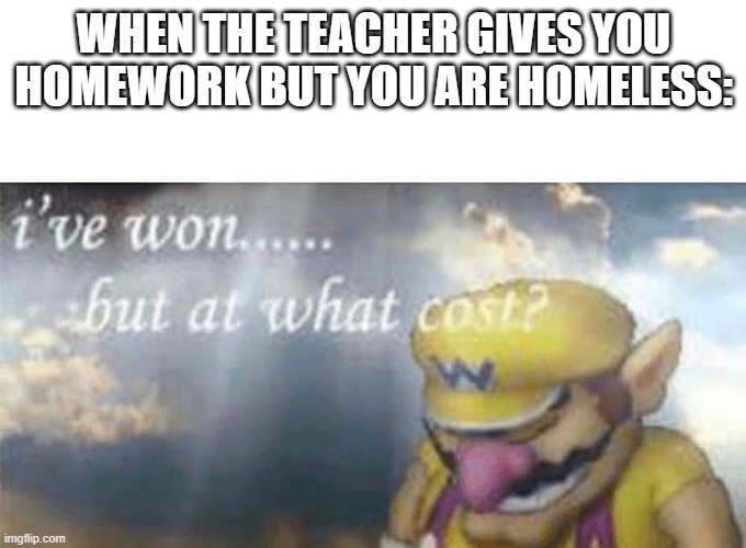 guess I cant  work from home aswell... |  WHEN THE TEACHER GIVES YOU HOMEWORK BUT YOU ARE HOMELESS: | image tagged in ive won but at what cost | made w/ Imgflip meme maker