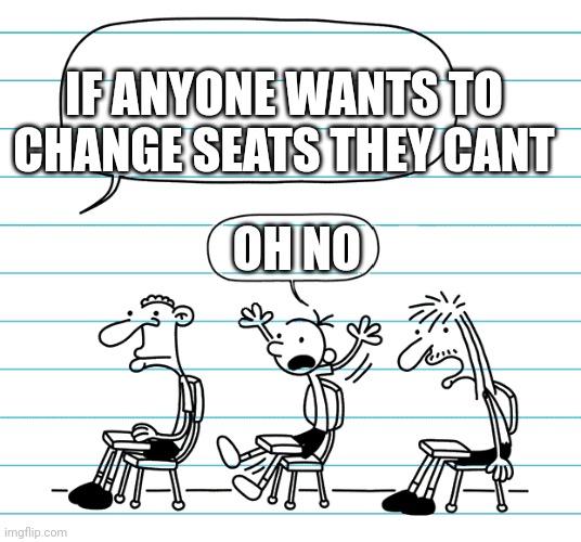 Oh no | IF ANYONE WANTS TO CHANGE SEATS THEY CANT; OH NO | image tagged in diary of a wimpy kid seats | made w/ Imgflip meme maker