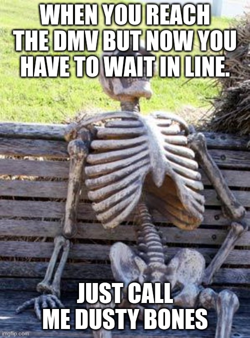 Waiting Skeleton Meme | WHEN YOU REACH THE DMV BUT NOW YOU HAVE TO WAIT IN LINE. JUST CALL ME DUSTY BONES | image tagged in memes,waiting skeleton | made w/ Imgflip meme maker