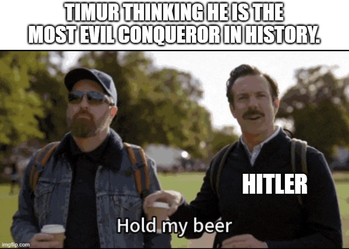 Hold my beer | TIMUR THINKING HE IS THE MOST EVIL CONQUEROR IN HISTORY. HITLER | image tagged in hold my beer | made w/ Imgflip meme maker