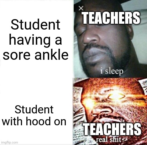 Teachers be like | TEACHERS; Student having a sore ankle; Student with hood on; TEACHERS | image tagged in memes,sleeping shaq | made w/ Imgflip meme maker