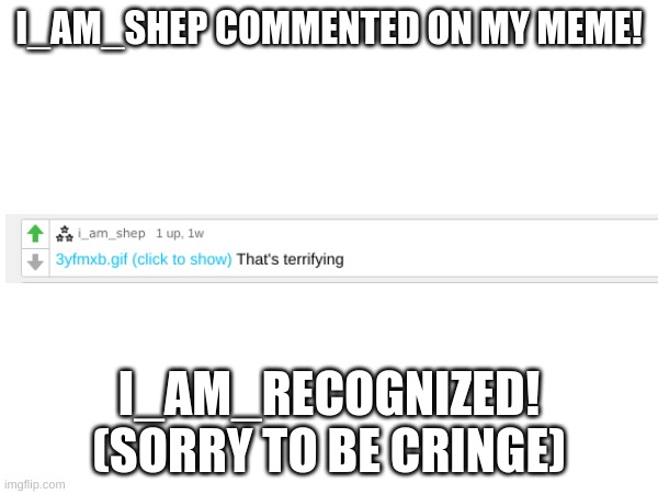 I_AM_SHEP COMMENTED ON MY MEME! I_AM_RECOGNIZED!
(SORRY TO BE CRINGE) | image tagged in comments | made w/ Imgflip meme maker