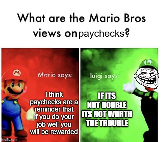 i think luigi is right this time | paychecks; IF ITS NOT DOUBLE ITS NOT WORTH THE TROUBLE; I think paychecks are a reminder that if you do your job well you will be rewarded | image tagged in mario bros views,funny | made w/ Imgflip meme maker