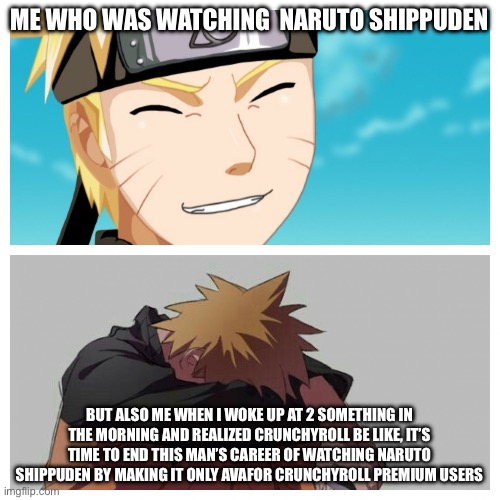 This happened to me recently, sadly… | ME WHO WAS WATCHING  NARUTO SHIPPUDEN; BUT ALSO ME WHEN I WOKE UP AT 2 SOMETHING IN THE MORNING AND REALIZED CRUNCHYROLL BE LIKE, IT’S TIME TO END THIS MAN’S CAREER OF WATCHING NARUTO SHIPPUDEN BY MAKING IT ONLY AVAILABLE FOR CRUNCHYROLL PREMIUM USERS | image tagged in naruto happy and sad,memes,naruto,naruto shippuden,be like,crunchyroll | made w/ Imgflip meme maker
