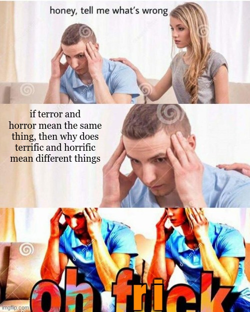 Why is it like this? | if terror and horror mean the same thing, then why does terrific and horrific mean different things; r i | image tagged in honey tell me what's wrong,hmmm,hmm,hmmmmmmm,hmmm yes,philosophy | made w/ Imgflip meme maker