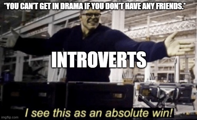 I See This as an Absolute Win! | *YOU CAN'T GET IN DRAMA IF YOU DON'T HAVE ANY FRIENDS.*; INTROVERTS | image tagged in i see this as an absolute win | made w/ Imgflip meme maker