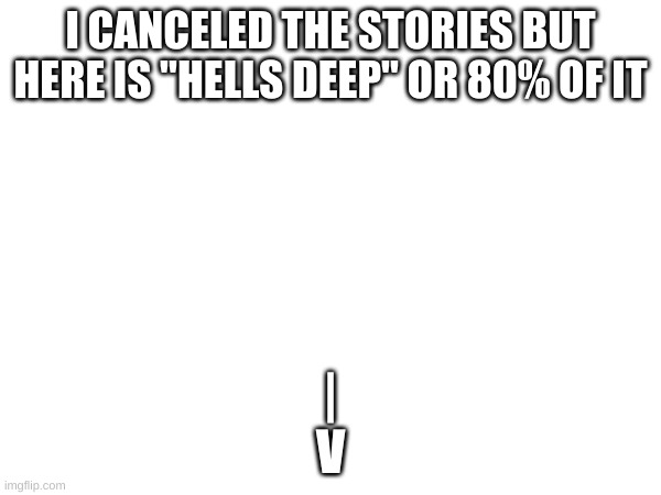 I CANCELED THE STORIES BUT HERE IS "HELLS DEEP" OR 80% OF IT; |
V | made w/ Imgflip meme maker
