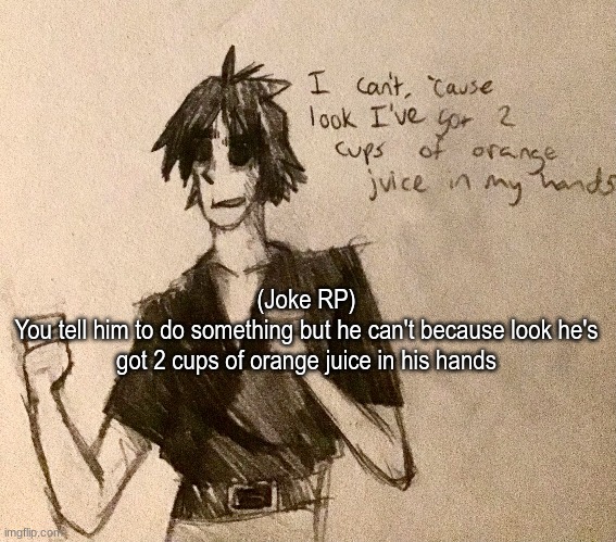 This character (2-D from Gorillaz) is not mine. No rules (This is a joke rp, obviously) except no erp. Have fun! | (Joke RP)
You tell him to do something but he can't because look he's got 2 cups of orange juice in his hands | made w/ Imgflip meme maker