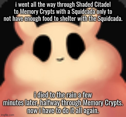 fat fuck | i went all the way through Shaded Citadel to Memory Crypts with a Squidcada only to not have enough food to shelter with the Squidcada. i died to the rain a few minutes later, halfway through Memory Crypts.
now i have to do it all again. | image tagged in fat fuck | made w/ Imgflip meme maker