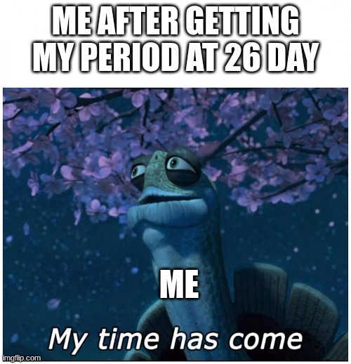 peroid | ME AFTER GETTING MY PERIOD AT 26 DAY; ME | image tagged in master oogway my time has come | made w/ Imgflip meme maker