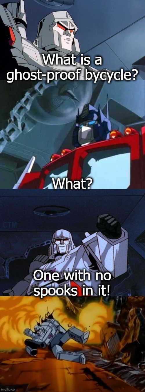 Megatron Dad Joke G1 Version 1 | What is a ghost-proof bycycle? What? One with no spooks in it! | image tagged in megatron dad joke g1 version 1 | made w/ Imgflip meme maker