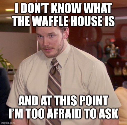 I don’t even know how it started | I DON’T KNOW WHAT THE WAFFLE HOUSE IS; AND AT THIS POINT I’M TOO AFRAID TO ASK | image tagged in memes,afraid to ask andy,waffle house | made w/ Imgflip meme maker