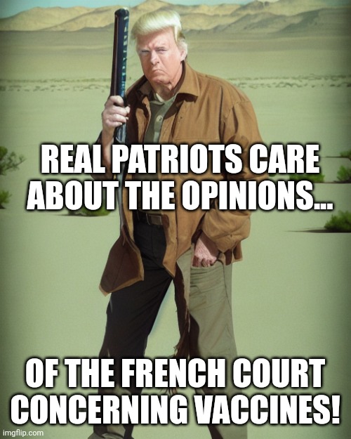 America first...until it isn't... | REAL PATRIOTS CARE ABOUT THE OPINIONS... OF THE FRENCH COURT CONCERNING VACCINES! | image tagged in maga action man | made w/ Imgflip meme maker