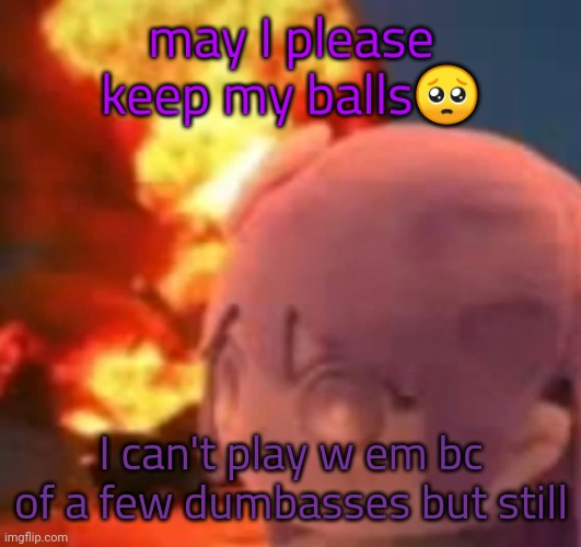 msmg | may I please keep my balls🥺; I can't play w em bc of a few dumbasses but still | image tagged in msmg | made w/ Imgflip meme maker