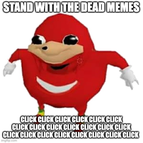 Ugandan Knuckles | STAND WITH THE DEAD MEMES CLICK CLICK CLICK CLICK CLICK CLICK CLICK CLICK CLICK CLICK CLICK CLICK CLICK CLICK CLICK CLICK CLICK CLICK CLICK  | image tagged in ugandan knuckles | made w/ Imgflip meme maker