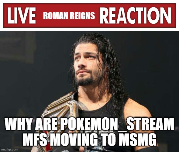 Live Roman Reigns Reaction | WHY ARE POKEMON_STREAM MFS MOVING TO MSMG | image tagged in live roman reigns reaction | made w/ Imgflip meme maker