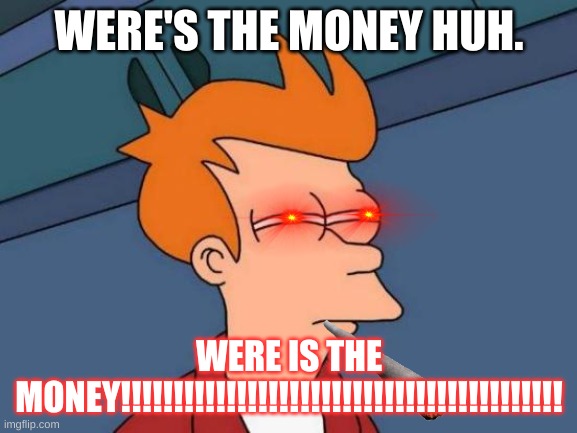 Futurama Fry | WERE'S THE MONEY HUH. WERE IS THE MONEY!!!!!!!!!!!!!!!!!!!!!!!!!!!!!!!!!!!!!!!!!! | image tagged in memes,futurama fry | made w/ Imgflip meme maker
