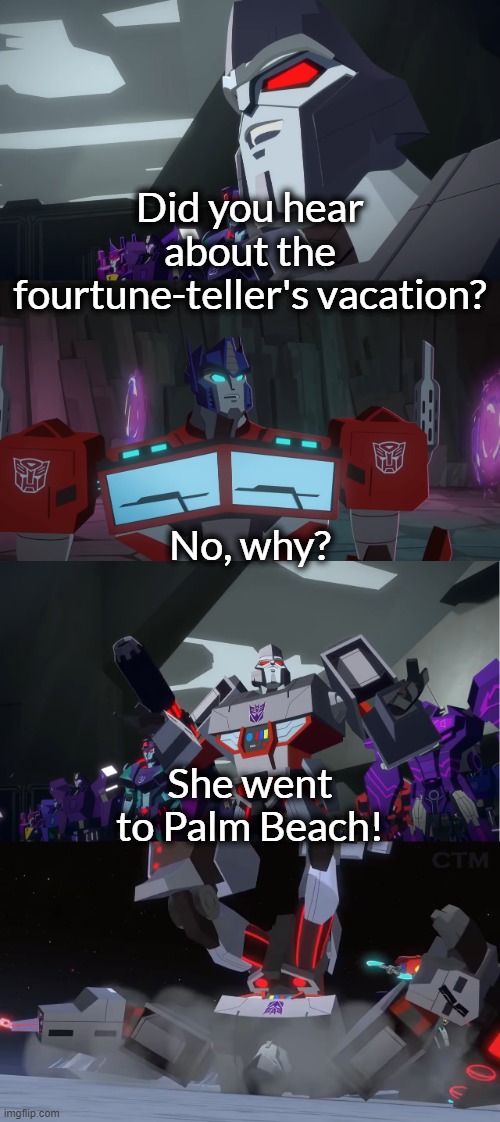 Megatron Dad Joke Cyberverse | Did you hear about the fourtune-teller's vacation? No, why? She went to Palm Beach! | image tagged in megatron dad joke cyberverse | made w/ Imgflip meme maker