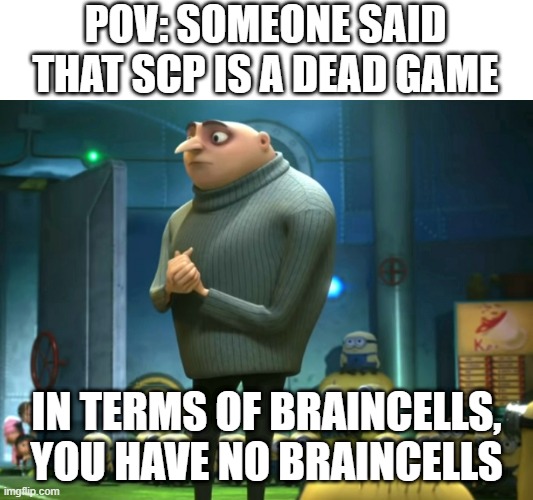 my class makes fun of me cause im in the SCP fandom why?? | POV: SOMEONE SAID THAT SCP IS A DEAD GAME; IN TERMS OF BRAINCELLS, YOU HAVE NO BRAINCELLS | image tagged in in terms of money we have no money,i'm surrounded by idiots,help me | made w/ Imgflip meme maker