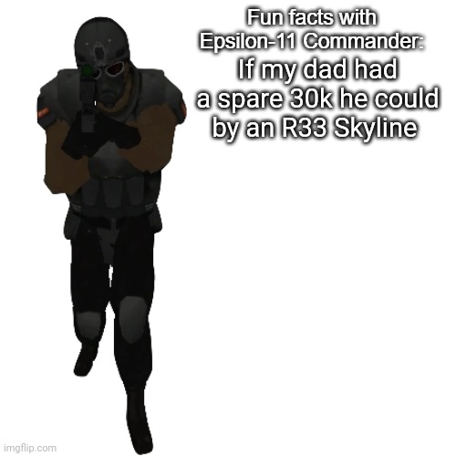 Fun facts with Epsilon-11 Commander: | If my dad had a spare 30k he could by an R33 Skyline | image tagged in fun facts with epsilon-11 commander | made w/ Imgflip meme maker