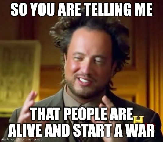 goofy ai imaeg | SO YOU ARE TELLING ME; THAT PEOPLE ARE ALIVE AND START A WAR | image tagged in memes,ancient aliens | made w/ Imgflip meme maker