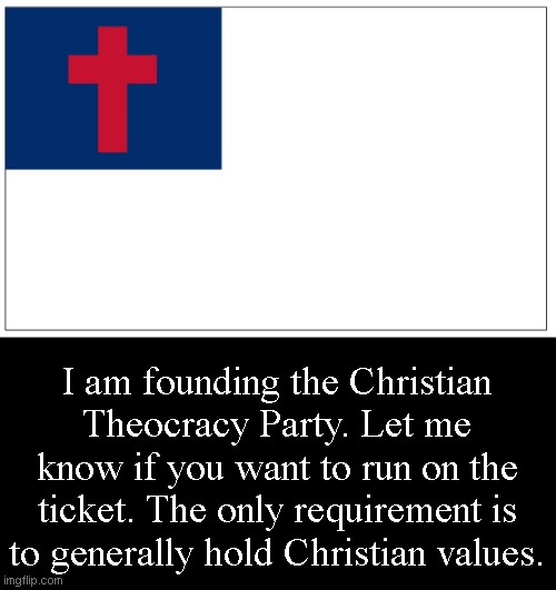 I am founding the Christian Theocracy Party. Let me know if you want to run on the ticket. The only requirement is to generally hold Christian values. | made w/ Imgflip meme maker