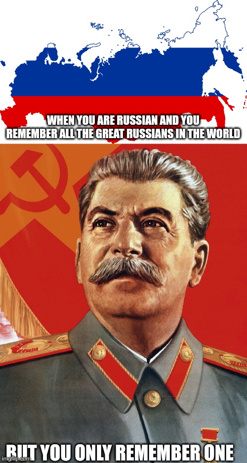 It is true | WHEN YOU ARE RUSSIAN AND YOU REMEMBER ALL THE GREAT RUSSIANS IN THE WORLD; BUT YOU ONLY REMEMBER ONE | image tagged in russia flag map,joseph stalin,stalin,russia,soviet union | made w/ Imgflip meme maker