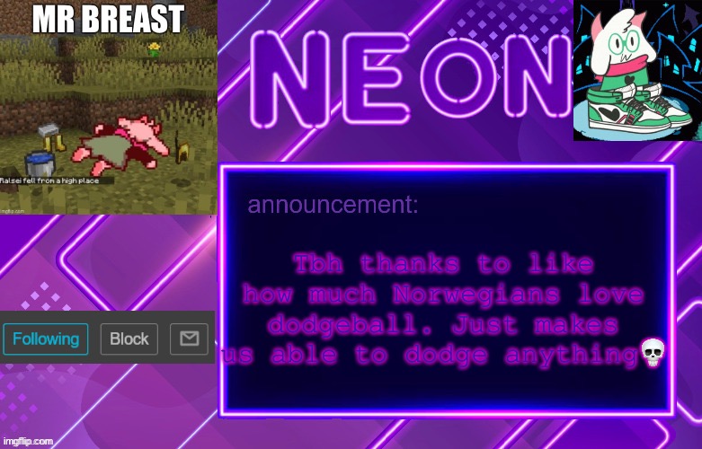 Balls | Tbh thanks to like how much Norwegians love dodgeball. Just makes us able to dodge anything💀 | image tagged in balls | made w/ Imgflip meme maker