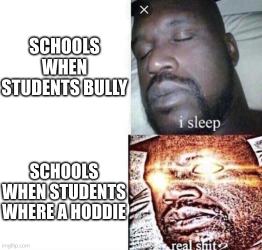 teachers | SCHOOLS WHEN STUDENTS BULLY; SCHOOLS WHEN STUDENTS WHERE A HODDIE | image tagged in i sleep real shit | made w/ Imgflip meme maker