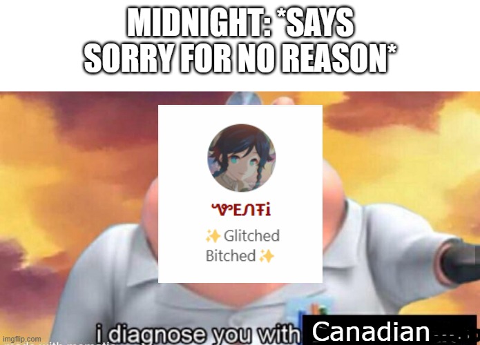 I get called Canadian because of how much I apologize by them and 2 people who are Canadian | MIDNIGHT: *SAYS SORRY FOR NO REASON*; Canadian | image tagged in i diagnose you with disrespectful,online friends,canadian | made w/ Imgflip meme maker