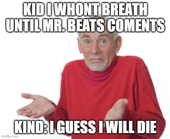 bbbbbbbbbbbbb | KID I WHONT BREATH UNTIL MR. BEATS COMENTS; KIND: I GUESS I WILL DIE | image tagged in guess i'll die | made w/ Imgflip meme maker