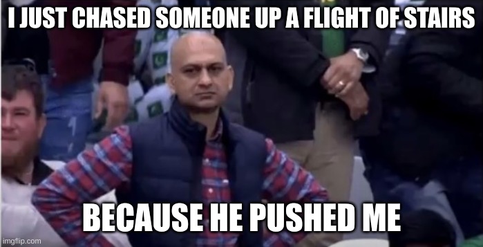 Mad Man | I JUST CHASED SOMEONE UP A FLIGHT OF STAIRS; BECAUSE HE PUSHED ME | image tagged in mad man | made w/ Imgflip meme maker