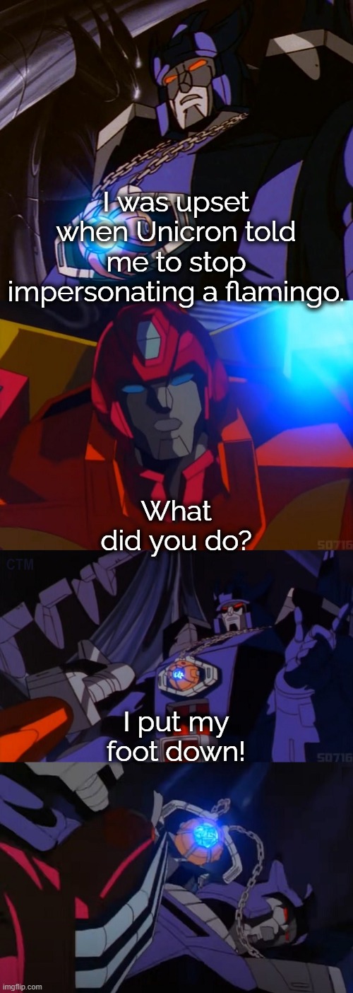Galvatron Dad Joke G1 | I was upset when Unicron told me to stop impersonating a flamingo. What did you do? I put my foot down! | image tagged in galvatron dad joke g1 | made w/ Imgflip meme maker