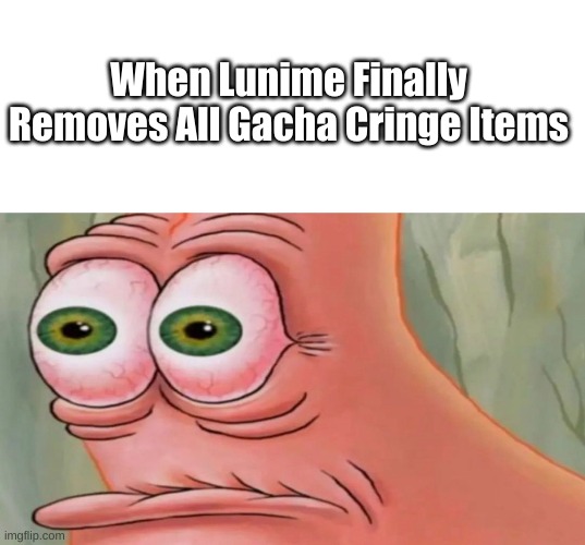 Patrick Staring Meme | When Lunime Finally Removes All Gacha Cringe Items | image tagged in patrick staring meme | made w/ Imgflip meme maker