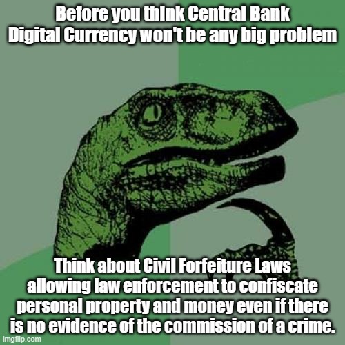 Remember, civil forfeiture is not a tool of law enforcement, it's a weapon. | Before you think Central Bank Digital Currency won't be any big problem; Think about Civil Forfeiture Laws allowing law enforcement to confiscate personal property and money even if there is no evidence of the commission of a crime. | image tagged in memes,philosoraptor | made w/ Imgflip meme maker