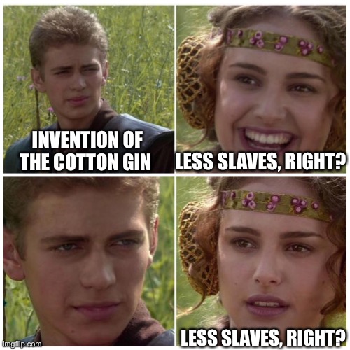 Anakin Padme Meme | LESS SLAVES, RIGHT? INVENTION OF THE COTTON GIN; LESS SLAVES, RIGHT? | image tagged in anakin padme meme | made w/ Imgflip meme maker
