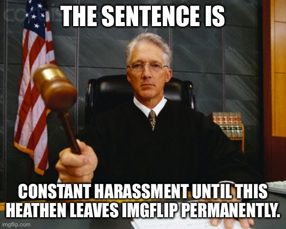 judge | THE SENTENCE IS CONSTANT HARASSMENT UNTIL THIS HEATHEN LEAVES IMGFLIP PERMANENTLY. | image tagged in judge | made w/ Imgflip meme maker