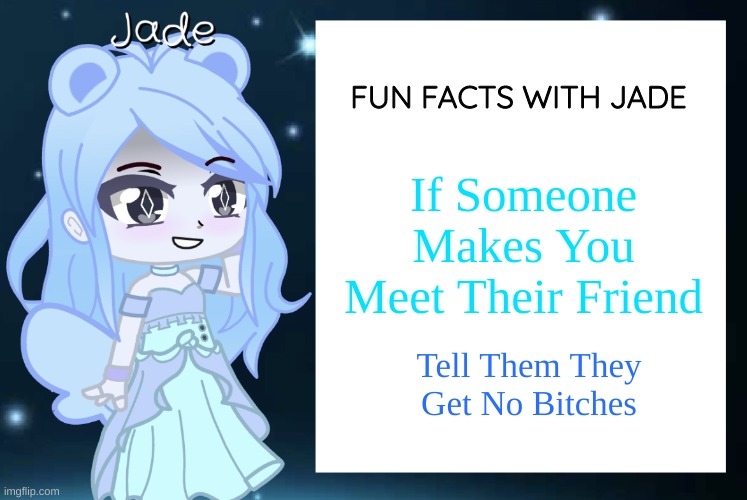 Fax Again | FUN FACTS WITH JADE; If Someone Makes You Meet Their Friend; Tell Them They Get No Bitches | image tagged in jade s gacha template | made w/ Imgflip meme maker