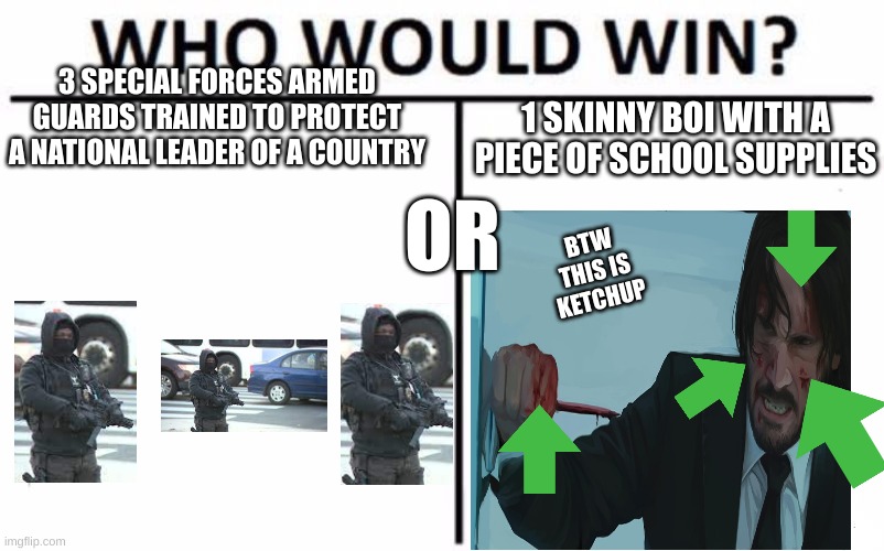 who would win | 3 SPECIAL FORCES ARMED GUARDS TRAINED TO PROTECT A NATIONAL LEADER OF A COUNTRY; 1 SKINNY BOI WITH A PIECE OF SCHOOL SUPPLIES; OR; BTW THIS IS KETCHUP | image tagged in memes,who would win,john wick,america | made w/ Imgflip meme maker