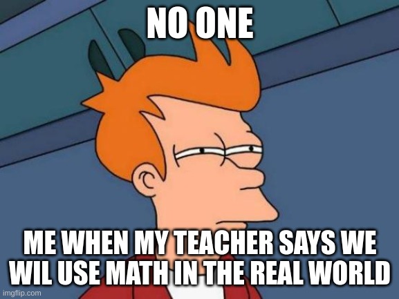 Futurama Fry Meme | NO ONE; ME WHEN MY TEACHER SAYS WE WIL USE MATH IN THE REAL WORLD | image tagged in memes,futurama fry | made w/ Imgflip meme maker