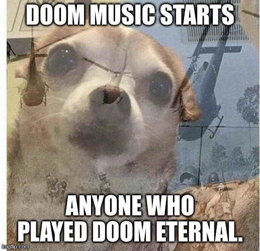 PTSD Chihuahua | DOOM MUSIC STARTS; ANYONE WHO PLAYED DOOM ETERNAL. | image tagged in ptsd chihuahua | made w/ Imgflip meme maker