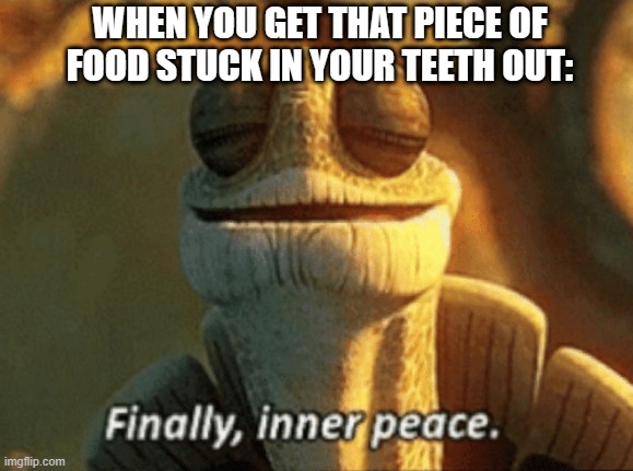 Finally, inner peace. | WHEN YOU GET THAT PIECE OF FOOD STUCK IN YOUR TEETH OUT: | image tagged in finally inner peace | made w/ Imgflip meme maker