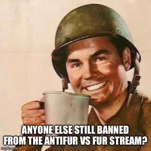 I still am | ANYONE ELSE STILL BANNED FROM THE ANTIFUR VS FUR STREAM? | image tagged in coffee soldier | made w/ Imgflip meme maker