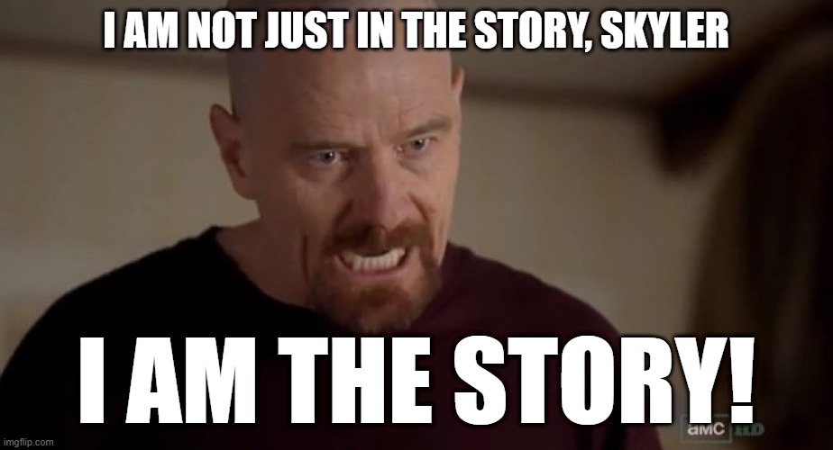 I am the one who knocks | I AM NOT JUST IN THE STORY, SKYLER; I AM THE STORY! | image tagged in i am the one who knocks | made w/ Imgflip meme maker