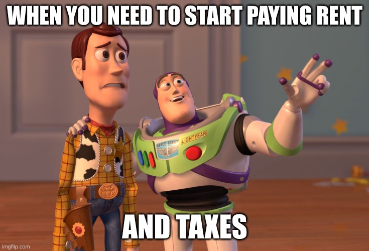 X, X Everywhere | WHEN YOU NEED TO START PAYING RENT; AND TAXES | image tagged in memes,x x everywhere | made w/ Imgflip meme maker