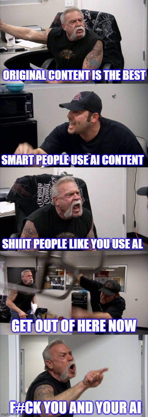 Original Vs. AI | ORIGINAL CONTENT IS THE BEST; SMART PEOPLE USE AI CONTENT; SHIIIT PEOPLE LIKE YOU USE AL; GET OUT OF HERE NOW; F#CK YOU AND YOUR AI | image tagged in funny memes | made w/ Imgflip meme maker