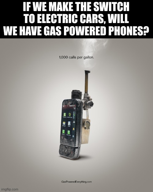 lol | IF WE MAKE THE SWITCH TO ELECTRIC CARS, WILL WE HAVE GAS POWERED PHONES? | image tagged in hehehe | made w/ Imgflip meme maker