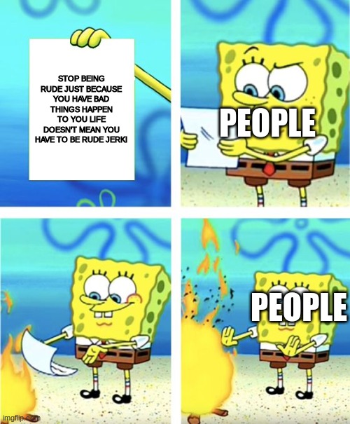 Spongebob Burning Paper | STOP BEING RUDE JUST BECAUSE YOU HAVE BAD THINGS HAPPEN TO YOU LIFE DOESN'T MEAN YOU HAVE TO BE RUDE JERK! PEOPLE; PEOPLE | image tagged in spongebob burning paper | made w/ Imgflip meme maker