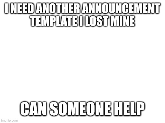 Blank White Template | I NEED ANOTHER ANNOUNCEMENT TEMPLATE I LOST MINE; CAN SOMEONE HELP | image tagged in blank white template | made w/ Imgflip meme maker